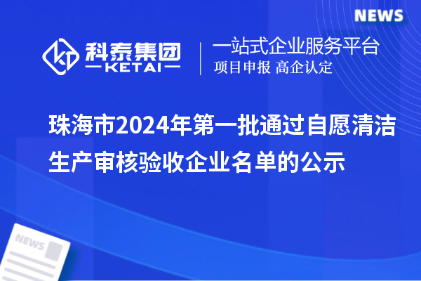 珠海市2024年第一批通過自愿清潔生產審核驗收企業名單的公示