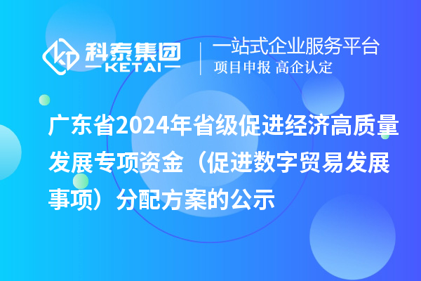 廣東省2024年省級促進經濟高質量發展專項資金（促進數字貿易發展事項）分配方案的公示