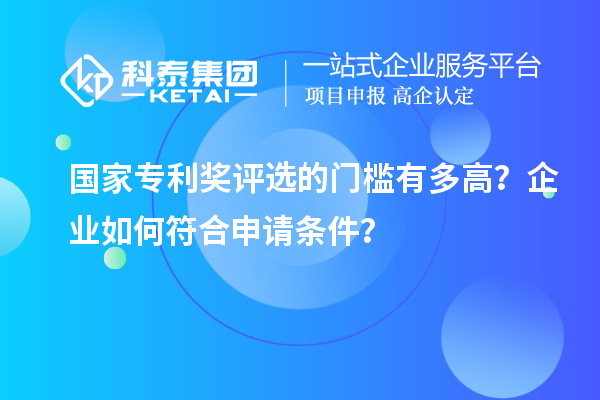 國家專利獎(jiǎng)評(píng)選的門檻有多高？企業(yè)如何符合申請(qǐng)條件？