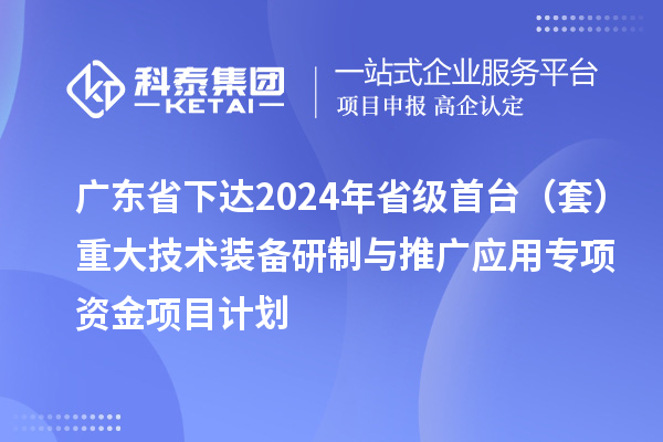 廣東省下達(dá)2024年省級(jí)首臺(tái)(套)重大技術(shù)裝備研制與推廣應(yīng)用專項(xiàng)資金項(xiàng)目計(jì)劃