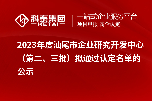 2023年度汕尾市企業(yè)研究開發(fā)中心(第二、三批)擬通過認(rèn)定名單的公示