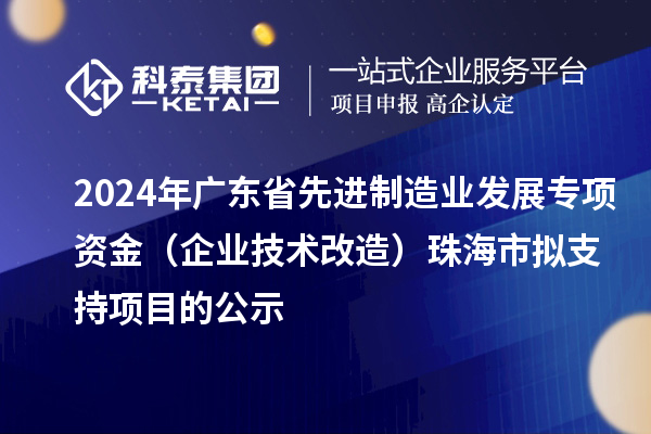 2024年廣東省先進制造業(yè)發(fā)展專項資金（企業(yè)技術(shù)改造）珠海市擬支持項目的公示