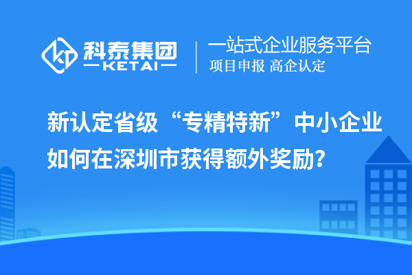 新認定省級“專精特新”中小企業如何在深圳市獲得額外獎勵?