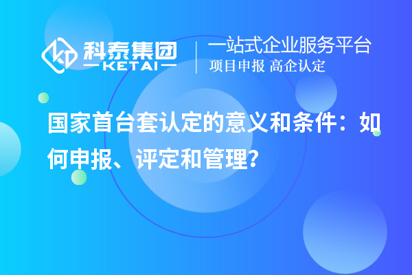 國(guó)家首臺(tái)套認(rèn)定的意義和條件：如何申報(bào)、評(píng)定和管理？