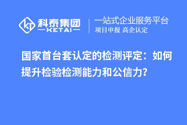 國(guó)家首臺(tái)套認(rèn)定的檢測(cè)評(píng)定：如何提升檢驗(yàn)檢測(cè)能力和公信力？