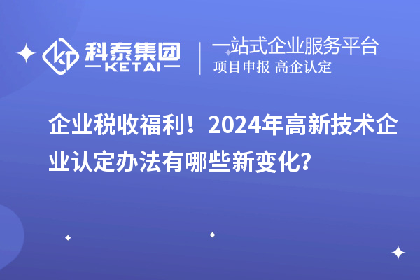 企業稅收福利!2024年高新技術企業認定辦法有哪些新變化?
