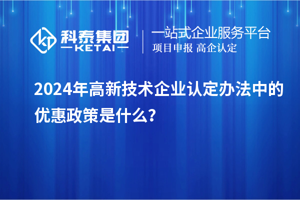2024年高新技術(shù)企業(yè)認(rèn)定辦法中的優(yōu)惠政策是什么？