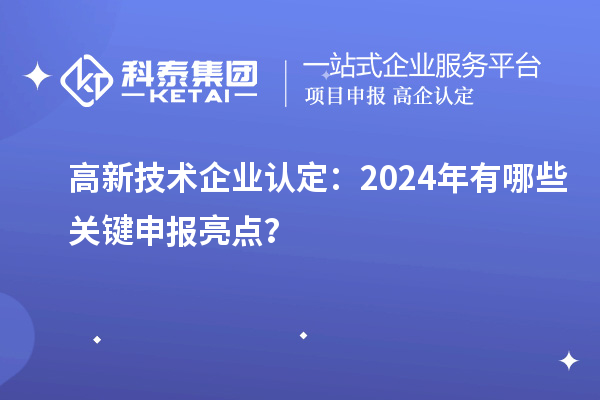高新技術企業認定:2024年有哪些關鍵申報亮點?