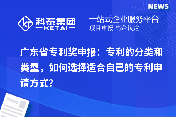 廣東省專利獎申報:專利的分類和類型,如何選擇適合自己的專利申請方式?