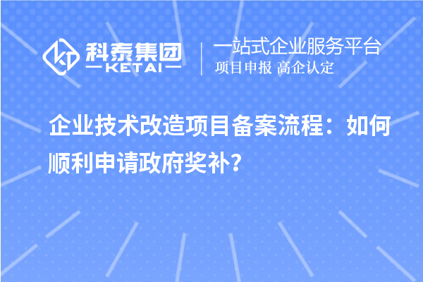 企業技術改造項目備案流程：如何順利申請政府獎補？