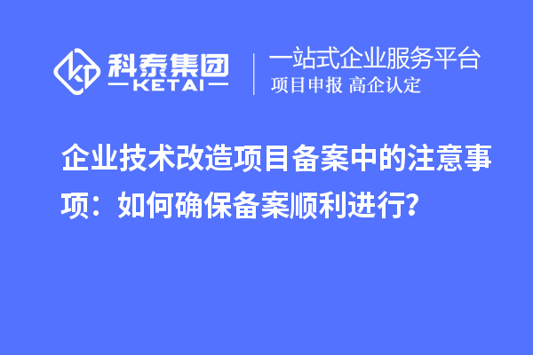 企業技術改造項目備案中的注意事項:如何確保備案順利進行?