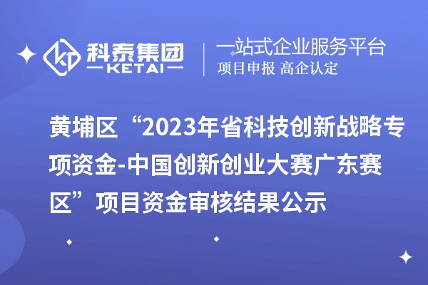 黃埔區(qū)“2023年省科技創(chuàng)新戰(zhàn)略專項資金(基礎與應用基礎研究重大項目等)-中國創(chuàng)新創(chuàng)業(yè)大賽廣東賽區(qū)”項目資金審核結(jié)果公示