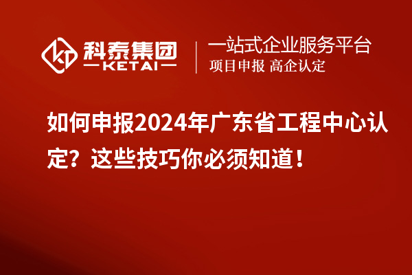 如何申報(bào)2024年廣東省工程中心認(rèn)定?這些技巧你必須知道!