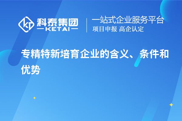 專精特新培育企業的含義、條件和優勢