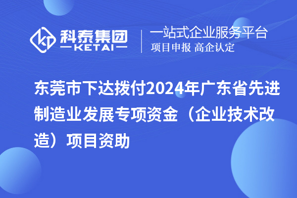 東莞市下達撥付2024年廣東省先進制造業發展專項資金(企業技術改造)項目資助
