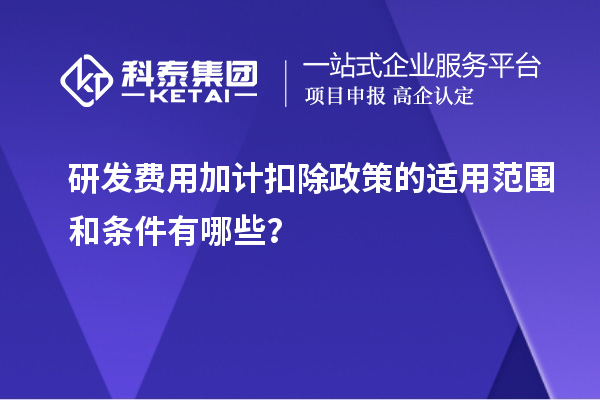 研發(fā)費(fèi)用加計(jì)扣除政策的適用范圍和條件有哪些？