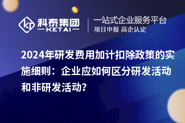 2024年研發(fā)費用加計扣除政策的實施細則：企業(yè)應如何區(qū)分研發(fā)活動和非研發(fā)活動？