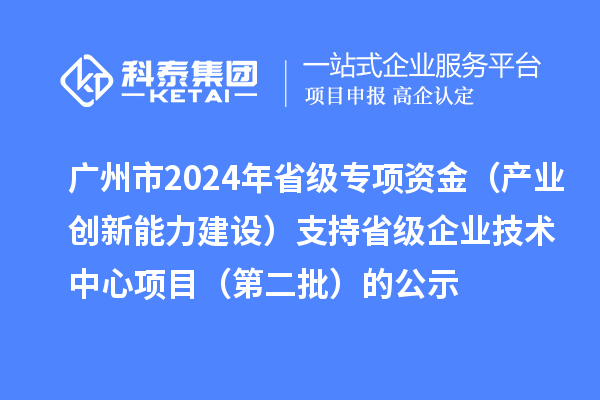 廣州市2024年省級專項資金(產業創新能力建設)支持省級企業技術中心項目(第二批)的公示