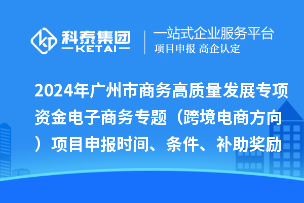 2024年廣州市商務高質量發展專項資金電子商務專題(跨境電商方向)項目申報時間、條件、補助獎勵