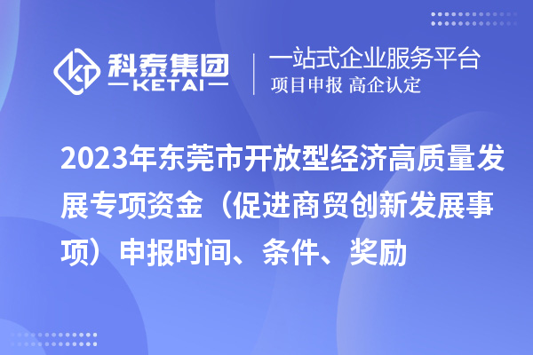 2023年東莞市開放型經(jīng)濟高質(zhì)量發(fā)展專項資金（促進商貿(mào)創(chuàng)新發(fā)展事項）申報時間、條件、獎勵