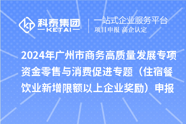 2024年廣州市商務(wù)高質(zhì)量發(fā)展專項資金零售與消費促進專題（住宿餐飲業(yè)新增限額以上企業(yè)獎勵）申報時間、條件、補助