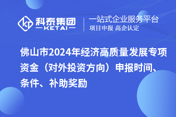 佛山市2024年經濟高質量發展專項資金（對外投資方向）申報時間、條件、補助獎勵
