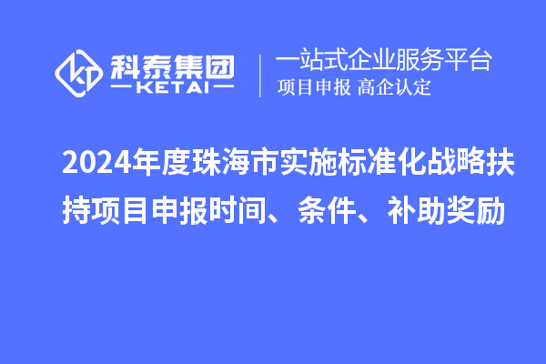 2024年度珠海市實施標準化戰略扶持項目申報時間、條件、補助獎勵