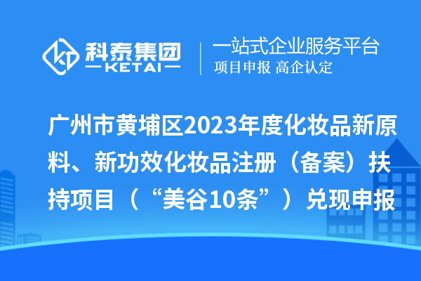 廣州市黃埔區(qū)2023年度化妝品新原料、新功效化妝品注冊(cè)(備案)扶持項(xiàng)目 (“美谷10條”)兌現(xiàn)申報(bào)時(shí)間、條件、資助獎(jiǎng)勵(lì)
