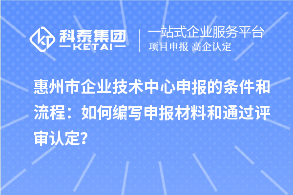 惠州市企業技術中心申報的條件和流程:如何編寫申報材料和通過評審認定?