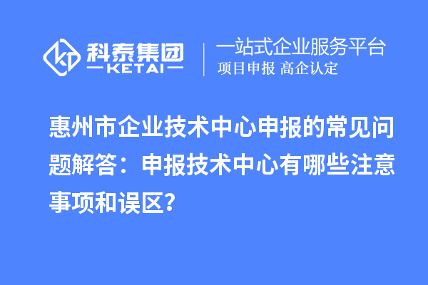 惠州市企業技術中心申報的常見問題解答:申報技術中心有哪些注意事項和誤區?