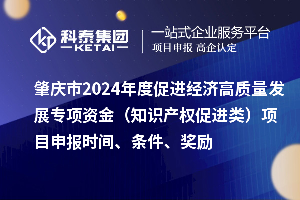 肇慶市2024年度促進經濟高質量發(fā)展專項資金（知識產權促進類）項目申報時間、條件、獎勵