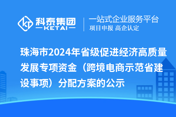 珠海市2024年省級促進經(jīng)濟高質(zhì)量發(fā)展專項資金(跨境電商示范省建設(shè)事項)分配方案的公示