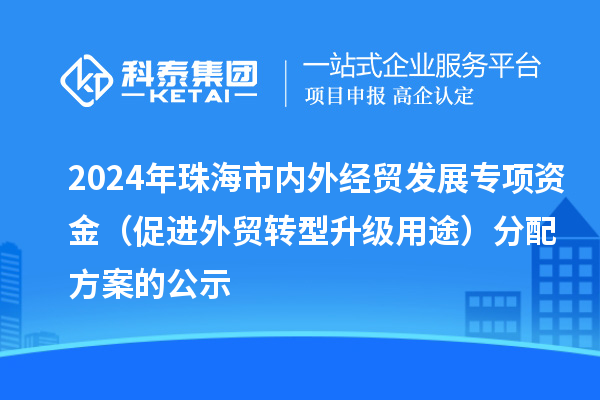 2024年珠海市內外經貿發展專項資金(促進外貿轉型升級用途)分配方案的公示