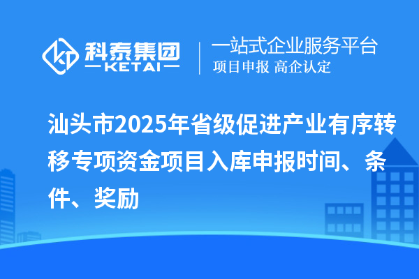 汕頭市2025年省級(jí)促進(jìn)產(chǎn)業(yè)有序轉(zhuǎn)移專項(xiàng)資金項(xiàng)目入庫(kù)申報(bào)時(shí)間、條件、獎(jiǎng)勵(lì)