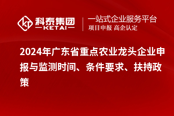 2024年廣東省重點農業龍頭企業申報與監測時間、條件要求、扶持政策