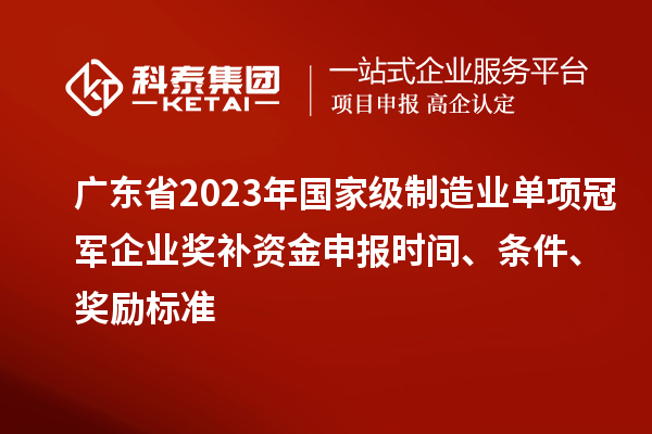 廣東省2023年國(guó)家級(jí)制造業(yè)單項(xiàng)冠軍企業(yè)獎(jiǎng)補(bǔ)資金申報(bào)時(shí)間、條件、獎(jiǎng)勵(lì)標(biāo)準(zhǔn)