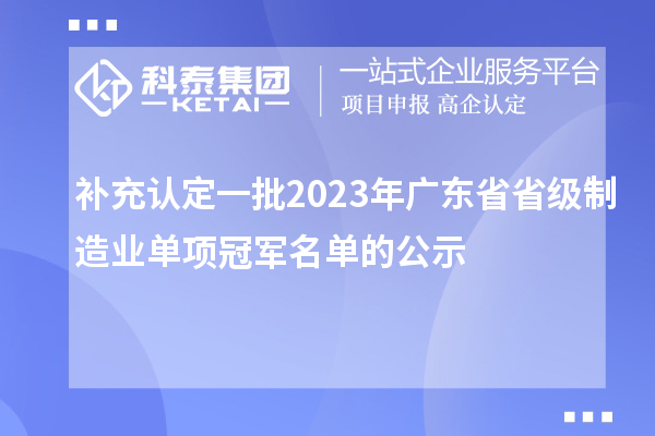 補(bǔ)充認(rèn)定一批2023年廣東省省級(jí)制造業(yè)單項(xiàng)冠軍名單的公示