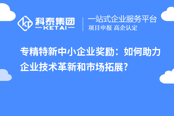 <a href=http://m.xjsygy.com/fuwu/zhuanjingtexin.html target=_blank class=infotextkey>專精特新中小企業</a>獎勵:如何助力企業技術革新和市場拓展?
