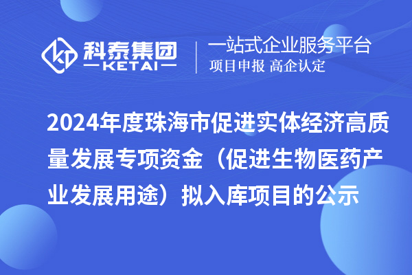 2024年度珠海市促進實體經濟高質量發展專項資金（促進生物醫藥產業發展用途） 擬入庫項目的公示