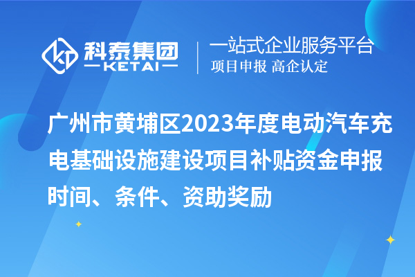 廣州市黃埔區2023年度電動汽車充電基礎設施建設項目補貼資金申報時間、條件、資助獎勵
