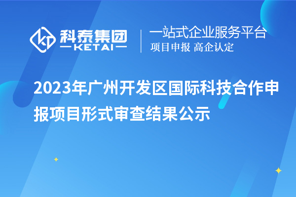 2023年廣州開發(fā)區(qū)國際科技合作申報項目形式審查結果公示