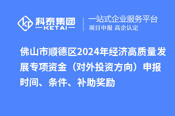 佛山市順德區2024年經濟高質量發展專項資金（對外投資方向）申報時間、條件、補助獎勵