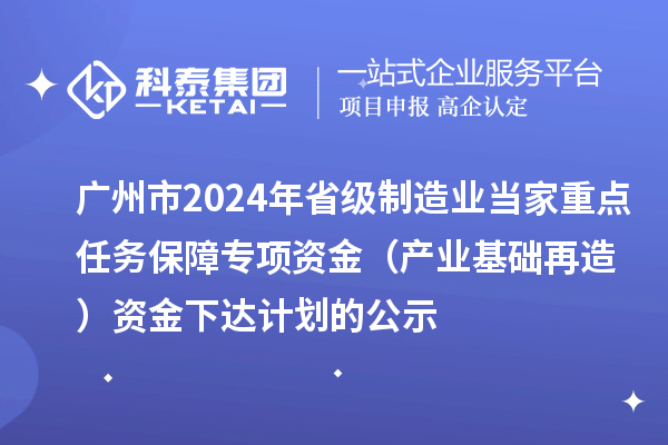 廣州市2024年省級制造業當家重點任務保障專項資金(產業基礎再造)資金下達計劃的公示