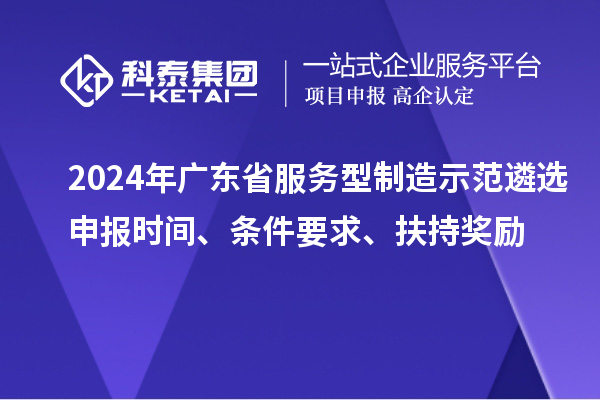 2024年廣東省服務(wù)型制造示范遴選申報時間、條件要求、扶持獎勵