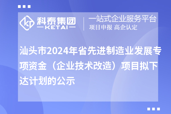 汕頭市2024年省先進制造業發展專項資金(企業技術改造)項目擬下達計劃的公示