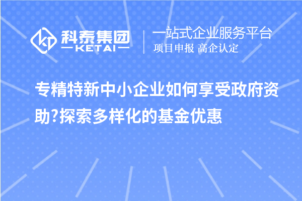 專精特新中小企業如何享受政府資助?探索多樣化的基金優惠
