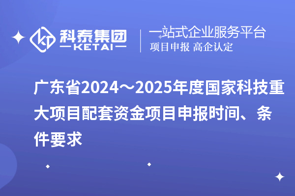 廣東省2024～2025年度國家科技重大項目配套資金<a href=http://m.xjsygy.com/shenbao.html target=_blank class=infotextkey>項目申報</a>時間、條件要求