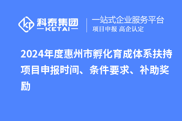 2024年度惠州市孵化育成體系扶持項(xiàng)目申報(bào)時(shí)間、條件要求、補(bǔ)助獎(jiǎng)勵(lì)
