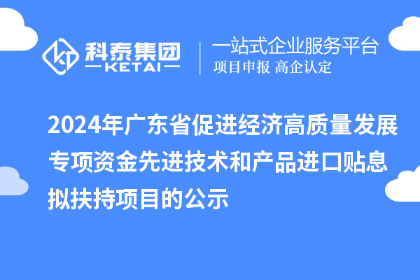2024年廣東省促進(jìn)經(jīng)濟高質(zhì)量發(fā)展專項資金先進(jìn)技術(shù)和產(chǎn)品進(jìn)口貼息擬扶持項目的公示