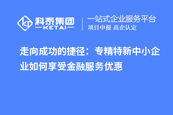 走向成功的捷徑:專精特新中小企業如何享受金融服務優惠
